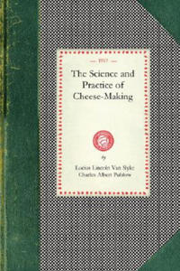 Science and Practice of Cheese-Making: A Treatise on the Manufacture of American Cheddar Cheese and Other Varieties, Intended as a Text-Book for the U - 2875540039