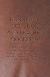 Handbook for Shoe and Leather Processing - Leathers, Tanning, Fatliquoring, Finishing, Oiling, Waterproofing, Spotting, Dyeing, Cleaning, Polishing, R - 2877314989