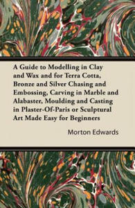 Guide to Modelling in Clay and Wax and for Terra Cotta, Bronze and Silver Chasing and Embossing, Carving in Marble and Alabaster, Moulding and Casting - 2867196569