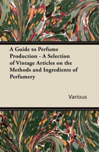 Guide to Perfume Production - A Selection of Vintage Articles on the Methods and Ingredients of Perfumery - 2867111070