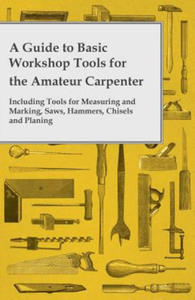 A Guide to Basic Workshop Tools for the Amateur Carpenter - Including Tools for Measuring and Marking, Saws, Hammers, Chisels and Planning - 2877314050