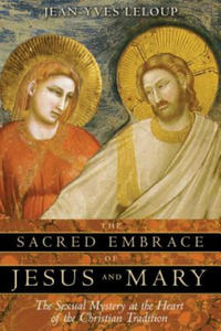The Sacred Embrace of Jesus and Mary: The Sexual Mystery at the Heart of the Christian Tradition - 2866358222