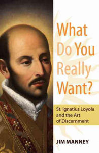 What Do You Really Want?: St. Ignatius Loyola and the Art of Discernment - 2873162783
