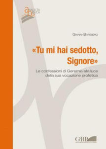 'Tu Mi Hai Sedotto, Signore': Le Confessioni Di Geremia Alla Luce Della Sua Vocazione Profetica - 2874789427