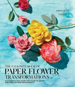 Exquisite Book of Paper Flower Transformations: Playing with Size, Shape, and Color to Create Spectacular Paper Arrangements - 2878780878