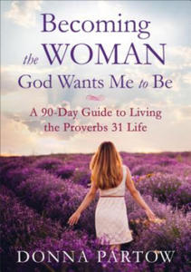 Becoming the Woman God Wants Me to Be - A 90-Day Guide to Living the Proverbs 31 Life - 2861916664