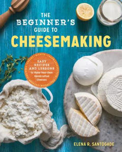 The Beginner's Guide to Cheese Making: Easy Recipes and Lessons to Make Your Own Handcrafted Cheeses - 2877954394