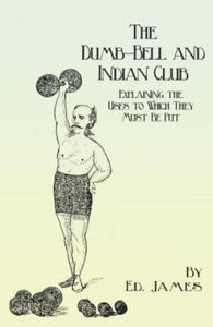 Dumb-Bell and Indian Club - Explaining the Uses to Which They Must Be Put, with Numerous Illustrations of the Various Movements; Also a Treatise on th - 2868716519