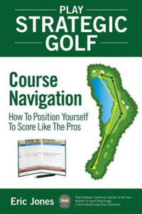 Play Strategic Golf: Course Navigation: How To Position Yourself To Score Like The Pros - 2866523721