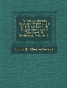 Powstanie Narodu Polskiego W Roku 1830 I 1831: Od Epoki Na Ktrej Opowiadanie Zakoczyl M. Mochnacki, Volume 1... - 2867139134