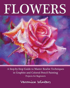 Flowers: A Step-By-Step Guide to Master Realist Techniques in Graphite and Colored Pencil Painting: Drawing Projects for Beginn - 2861881674