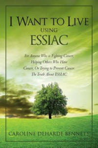 I Want to Live Using Essiac: For Anyone Who Is Fighting Cancer, Helping Others Who Have Cancer, or Trying to Prevent Cancer. the Truth about Essiac - 2874294638