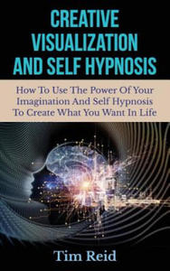 Creative Visualization And Self Hypnosis: How To Use The Power Of Your Imagination And Self Hypnosis To Create What You Want In Life - 2870877701