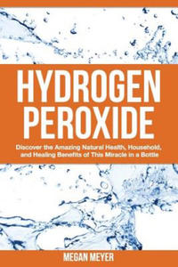 Hydrogen Peroxide: Discover the Amazing Natural Health, Household and Healing Benefits of This Miracle in a Bottle - 2870495020