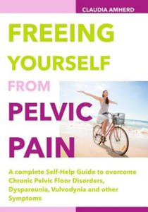 Freeing Yourself from Pelvic Pain: A complete Self-Help Guide to overcome Chronic Pelvic Floor Disorders, Dyspareunia, Vulvodynia and other Symptoms - 2878184092