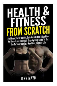 Health & Fitness From Scratch: Feel Great, Lose Weight, Gain Muscle And Enjoy Life- An Honest and Thorough Step-by-Step Guide To Get You On Your Way - 2877962525