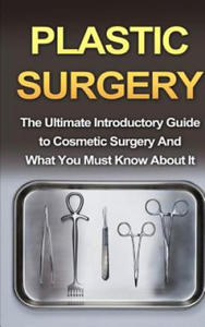 Plastic Surgery: The Ultimate Introductory Guide to Cosmetic Surgery And What You Must Know About It - 2861892944