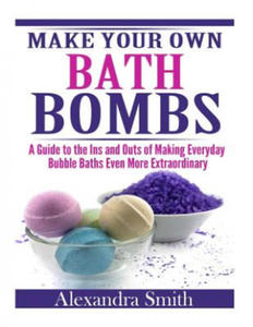 Make Your Own Bath Bombs: A Guide to the Ins and Outs of Making Everyday Bubble - 2864006566