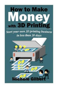 How To Make Money With 3D Printing: Start Your Own 3D Printing Business In Less Than 30 Days - 2877501932