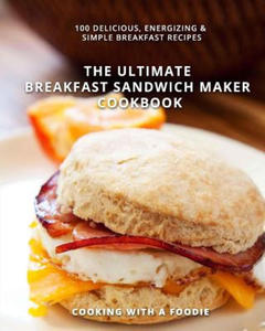 The Ultimate Breakfast Sandwich Maker Cookbook: 100 Delicious, Energizing and Simple Breakfast Recipes - 2861911409