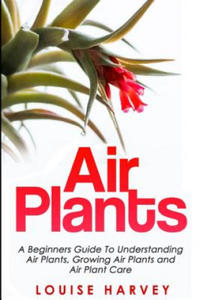 Air Plants: A Beginners Guide To Understanding Air Plants, Growing Air Plants and Air Plant Care (Booklet) - 2861949052