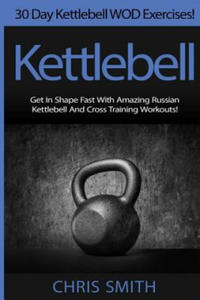 Kettlebell - Chris Smith: 30 Day Kettlebell WOD Exercises! Get In Shape Fast With Amazing Russian Kettlebell And Cross Training Workouts! - 2861855124