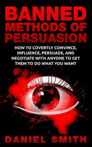 Banned Methods Of Persuasion: How To Covertly Convince, Influence, Persuade, And Negotiate With Anyone To Get Them To Do What You Want - 2875681274