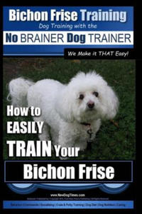 Bichon Frise Training Dog Training with the No Brainer Dog Trainer We Make It That Easy!: How to Easily Train Your Bichon Frise - 2871611539