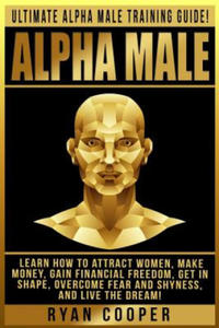 Alpha Male: Ultimate Alpha Male Training Guide! Learn How To Attract Women, Make Money, Gain Financial Freedom, Get In Shape, Over - 2865234957