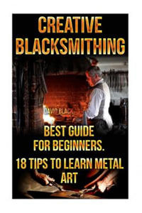 Creative Blacksmithing Best Guide For Beginners. 18 Tips To Learn Metal Art: (Blacksmith, How To Blacksmith, How To Blacksmithing, Metal Work, Knife M - 2861956911