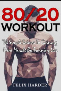 Workout: 80/20 Workout: The Simple Science To Gaining More Muscle By Training Less (Workout Routines, Workout Books, Workout Pl - 2877410123