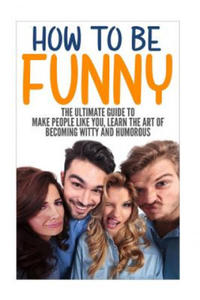 How to Be Funny: The Ultimate Guide to Make People Like You, Learn the Art of Becoming Witty and Humorous - 2865185762