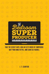 The Bedroom Super Producer: Take the secret oath. Join an elite order of composers. Quit your nine-to-five, and earn six figures. - 2861999723
