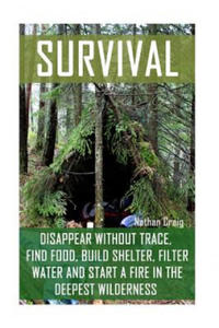 Survival: Disappear Without Trace, Find Food, Build Shelter, Filter Water And Start A Fire In The Deepest Wilderness: (How To Su - 2861935160