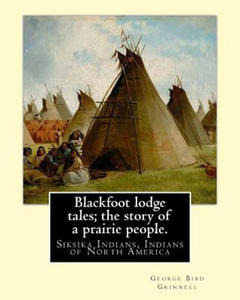 Blackfoot lodge tales; the story of a prairie people. By: George Bird Grinnell: Siksika Indians, Indians of North America (original version) - 2861917340