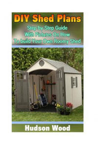 DIY Shed Plans: Step-by-Step Guide With Pictures On How To Build Your Own Roomy Shed: (Shed Plan Book, How To Build A Shed) - 2878628747