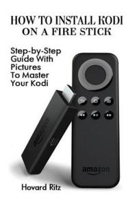 How To Install Kodi On A Fire Stick: Step-by-Step Guide With Pictures To Master: (expert, Amazon Prime, tips and tricks, web services, home tv, digita - 2864712621