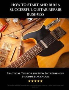 How to Start and Run a Successful Guitar Repair Business: Practical Tips for the New Entrepreneur - 2865194562