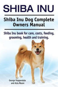 Shiba Inu. Shiba Inu Dog Complete Owners Manual. Shiba Inu book for care, costs, feeding, grooming, health and training. - 2861852150