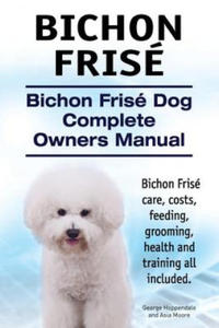Bichon Frise. Bichon Frise Dog Complete Owners Manual. Bichon Frise care, costs, feeding, grooming, health and training all included. - 2861903049