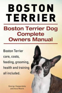 Boston Terrier. Boston Terrier Dog Complete Owners Manual. Boston Terrier care, costs, feeding, grooming, health and training all included. - 2867919656