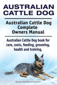 Australian Cattle Dog. Australian Cattle Dog Complete Owners Manual. Australian Cattle Dog book for care, costs, feeding, grooming, health and trainin - 2867108269