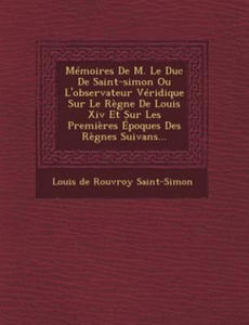 Memoires de M. Le Duc de Saint-Simon Ou L'Observateur Veridique Sur Le Regne de Louis XIV Et Sur Les Premieres Epoques Des Regnes Suivans... - 2867131899