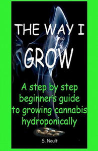 The Way I Grow: A step by step beginner's guide to growing Cannabis hydroponically - 2861962281