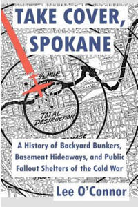 Take Cover, Spokane: A History of Backyard Bunkers, Basement Hideaways, and Public Fallout Shelters of the Cold War - 2867093507