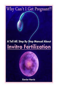 Why Can't I Get Pregnant?!: A Tell-All, Step By Step Manual About Invitro Fertilization (IVF) - 2878630828