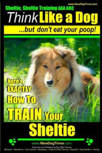 Sheltie, Sheltie Training AAA AKC - Think Like a Dog But Don't Eat Your Poop!: Here's EXACTLY How To TRAIN Your Sheltie - 2861981993