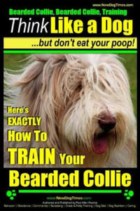 Bearded Collie, Bearded Collie Training - Think Like a Dog But Don't Eat Your Poop!: Here's Exactly How to Train Your Bearded Collie - 2878311865