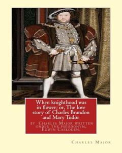 When knighthood was in flower; or, The love story of Charles Brandon and: Mary Tudor, the king's...