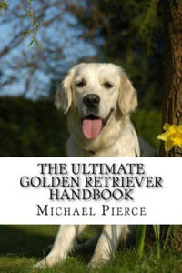 The Ultimate Golden Retriever Handbook: Secrets to Adopting, Training & Loving "America's Favorite Dog" - 2872731771